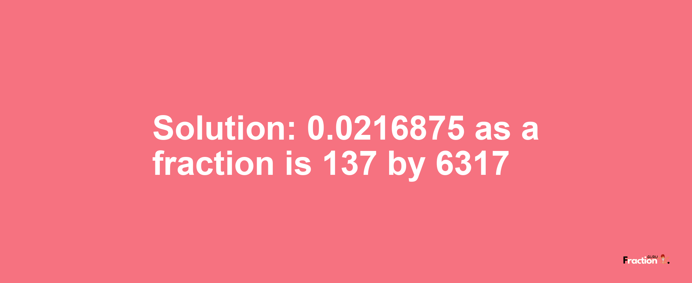 Solution:0.0216875 as a fraction is 137/6317